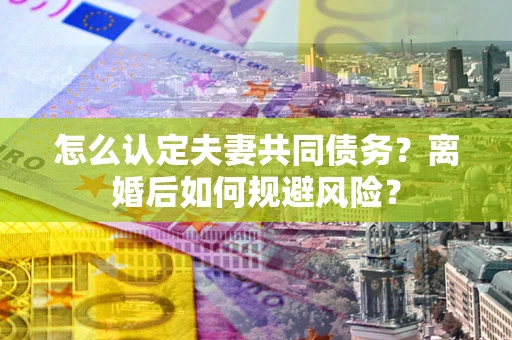 济南怎么认定夫妻共同债务？离婚后如何规避风险？