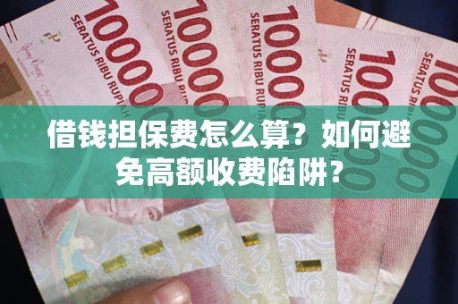 济南借钱担保费怎么算？如何避免高额收费陷阱？